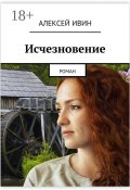 Исчезновение. роман (Алексей Ивин)