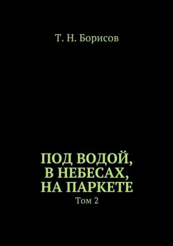 Книга "Под водой, в небесах, на паркете. Том 2" – Т. Борисов