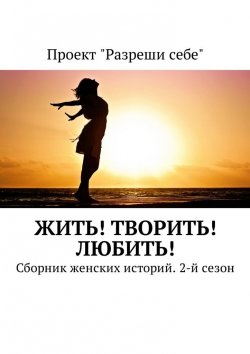 Книга "Жить! Творить! Любить! Сборник женских историй. 2-й сезон" – Екатерина Костина