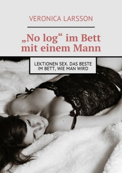 Книга "„No log“ im Bett mit einem Mann. Lektionen Sex. Das Beste im Bett, wie man wird" – Вероника Ларссон, Veronica Larsson