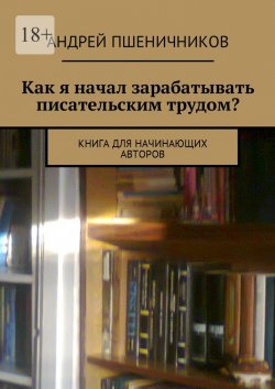 Книга "Как я начал зарабатывать писательским трудом? Книга для начинающих авторов" – Андрей Пшеничников