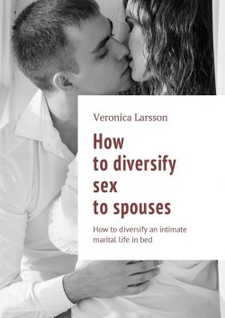 Книга "How to diversify sex to spouses. How to diversify an intimate marital life in bed" – Вероника Ларссон, Veronica Larsson
