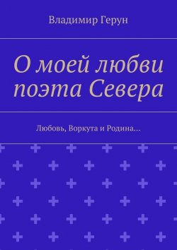 Книга "О моей любви поэта Севера. Любовь, Воркута и Родина…" – Владимир Герун