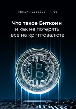 Книга "Что такое Биткоин и как не потерять все на криптовалюте" – Максим Серебренников