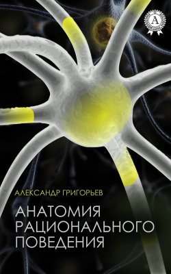 Книга "Анатомия рационального поведения" – Александр Сергеевич Григорьев, Александр Григорьев