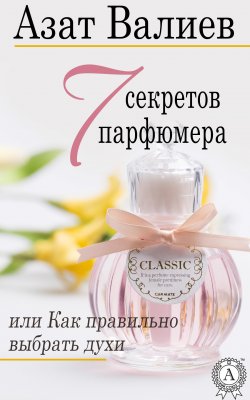 Книга "7 секретов парфюмера, или Как правильно выбрать духи" – Азат Валиев