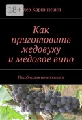 Как приготовить медовуху и медовое вино. Пособие для начинающих (Карпинский Глеб)