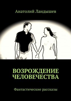 Книга "Возрождение человечества. Фантастические рассказы" – Анатолий Ландышев