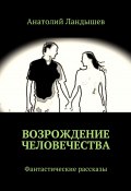 Возрождение человечества. Фантастические рассказы (Анатолий Ландышев)