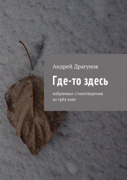 Книга "Где-то здесь. Избранные стихотворения из трёх книг" – Андрей Драгунов