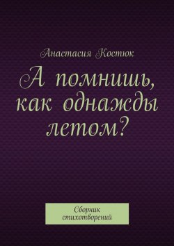 Книга "А помнишь, как однажды летом? Сборник стихотворений" – Анастасия Костюк