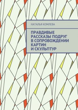 Книга "Правдивые рассказы подруг в сопровождении картин и скульптур" – Наталья Комлева