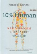 10% Human. Как микробы управляют людьми (Коллен Аланна, 2018)