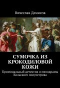 Сумочка из крокодиловой кожи. Криминальный детектив и мелодрамы Кольского полуострова (Вячеслав Денисов)