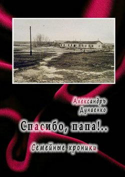 Книга "Спасибо, папа!.. Семейные хроники" – Александръ Дунаенко