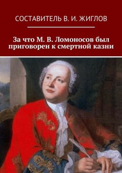 Книга "За что М. В. Ломоносов был приговорен к смертной казни" – В. И. Жиглов, В. Жиглов