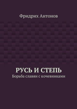 Книга "Русь и Степь. Борьба славян с кочевниками" – Фридрих Антонов