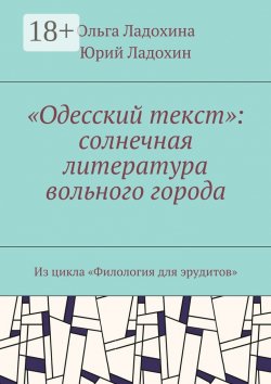 Книга "«Одесский текст»: солнечная литература вольного города. Из цикла «Филология для эрудитов»" – Ольга Ладохина, Юрий Дмитриевич Ладохин, Юрий Ладохин