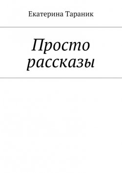 Книга "Просто рассказы" – Екатерина Тараник