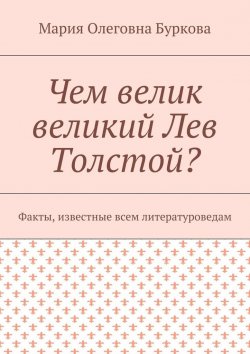 Книга "Чем велик великий Лев Толстой? Факты, известные всем литературоведам" – Мария Олеговна Буркова, Мария Буркова