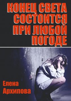 Книга "Конец света состоится при любой погоде" – Елена Архипова