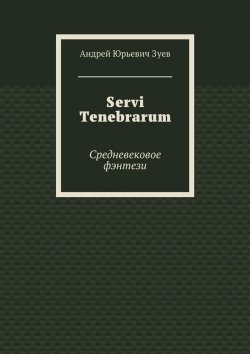 Книга "Servi Tenebrarum. Средневековое фэнтези" – Андрей Юрьевич Зуев, Андрей Зуев