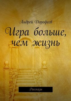 Книга "Игра больше, чем жизнь. Рассказы" – Андрей Дорофеев