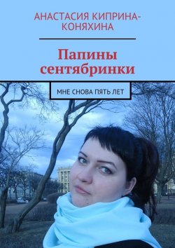 Книга "Папины сентябринки. Мне снова пять лет" – Анастасия Николаевна Киприна-Коняхина, Анастасия Киприна-Коняхина