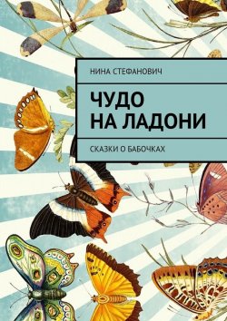 Книга "Чудо на ладони. Сказки о бабочках" – Нина Стефанович