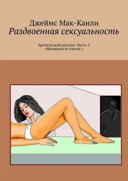 Книга "Раздвоенная сексуальность. Эротический рассказ. Часть 1 «Женщина из песни»" – Джеймс Мак-Канли