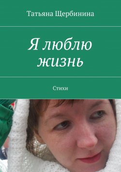 Книга "Я люблю жизнь. Стихи" – Татьяна Владимировна Щербинина, Татьяна Щербинина