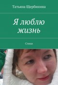 Я люблю жизнь. Стихи (Татьяна Владимировна Щербинина, Щербинина Татьяна)