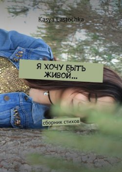 Книга "Я хочу быть живой… Сборник стихов" – Kasya Lastochka