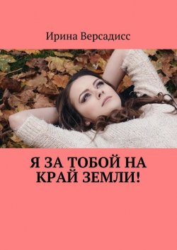 Книга "Я за тобой на край земли!" – Ирина Константиновна Версадисс, Ирина Версадисс