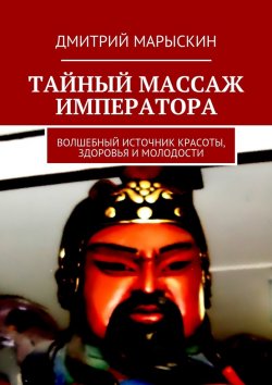 Книга "Тайный массаж императора. Волшебный источник красоты, здоровья и молодости" – Дмитрий Марыскин