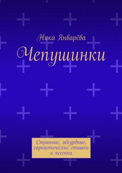 Книга "Чепушинки. Странные, абсурдные, саркастические стишки и песенки" – Ника Январёва