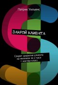 Закрой клиента. Секрет закрытия клиента на миллион за 2 часа + мастер-класс (Уильямс Патрик)