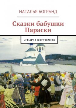 Книга "Сказки бабушки Параски. Ярмарка в Крутоярах" – Наталья Богранд