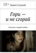 Гори – и не сгорай. Рассказы о первой любви (Вадим Слуцкий)