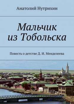 Книга "Мальчик из Тобольска. Повесть о детстве Д. И. Менделеева" – Анатолий Нутрихин