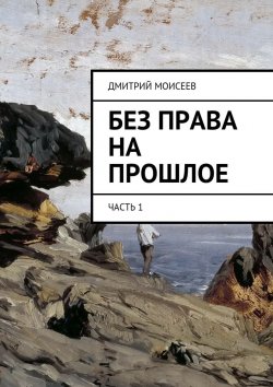 Книга "Без права на прошлое. Часть 1" – Дмитрий Моисеев