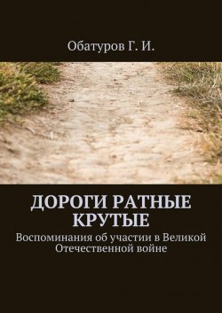 Книга "Дороги ратные крутые. Воспоминания об участии в Великой Отечественной войне" – Геннадий Обатуров