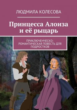 Книга "Принцесса Алоиза и её рыцарь. Приключенческо-романтическая повесть для подростков" – Людмила Колесова