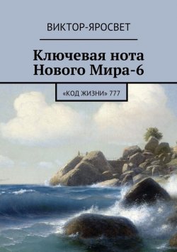 Книга "Ключевая нота Нового Мира-6. «Код Жизни» 777" – Виктор-Яросвет Виктор-Яросвет
