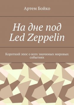 Книга "На дне под Led Zeppelin. Короткий эпос о всех значимых мировых событиях" – Артем Бойко