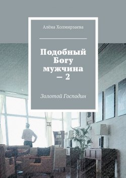 Книга "Подобный Богу мужчина – 2. Золотой господин" – Алёна Холмирзаева