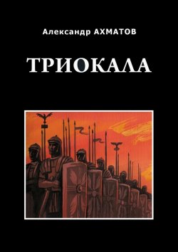 Книга "Триокала. Исторический роман" – Александр Ахматов