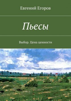 Книга "Пьесы. Выбор. Цена ценности" – Евгений Дмитриевич Егоров, Евгений Егоров