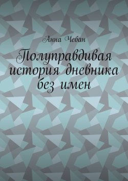 Книга "Полуправдивая история дневника без имен" – Анна Валерьевна Чебан, Анна Чебан