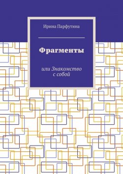 Книга "Фрагменты. или Знакомство с собой" – Ирина Парфутина